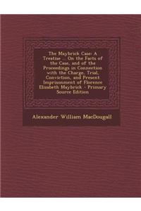The Maybrick Case: A Treatise ... on the Facts of the Case, and of the Proceedings in Connection with the Charge, Trial, Conviction, and