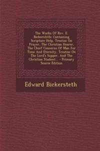 The Works of REV. E. Bickersteth: Containing Scripture Help, Treatise on Prayer, the Christian Hearer, the Chief Concerns of Man for Time and Eternity, Treatise on the Lord's Supper, and the Christian Student...