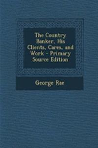 The Country Banker, His Clients, Cares, and Work - Primary Source Edition