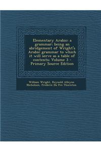 Elementary Arabic: A Grammar; Being an Abridgement of Wright's Arabic Grammar to Which It Will Serve as a Table of Contents; Volume 3 - P