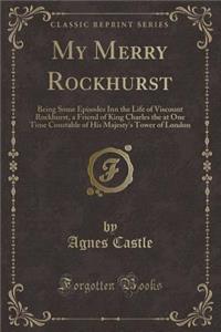 My Merry Rockhurst: Being Some Episodes Inn the Life of Viscount Rockhurst, a Friend of King Charles the at One Time Constable of His Majesty's Tower of London (Classic Reprint)