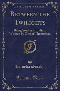 Between the Twilights: Being Studies of Indian, Women by One of Themselves (Classic Reprint)