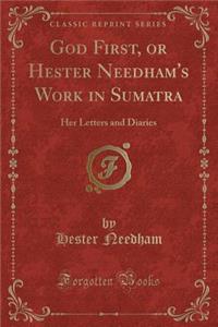 God First, or Hester Needham's Work in Sumatra: Her Letters and Diaries (Classic Reprint)