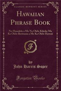 Hawaiian Phrase Book: No Huaolelo a Me Na Olelo Kikeke Ma Ka Olelo Beritania a Me Ka Olelo Hawaii (Classic Reprint)