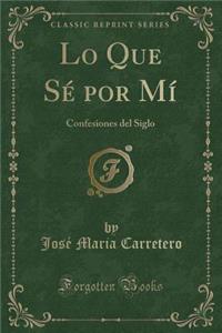 Lo Que SÃ© Por MÃ­: Confesiones del Siglo (Classic Reprint)