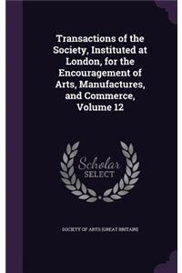 Transactions of the Society, Instituted at London, for the Encouragement of Arts, Manufactures, and Commerce, Volume 12