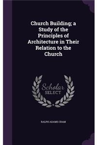 Church Building; a Study of the Principles of Architecture in Their Relation to the Church