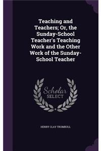 Teaching and Teachers; Or, the Sunday-School Teacher's Teaching Work and the Other Work of the Sunday-School Teacher