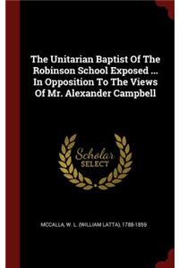 The Unitarian Baptist of the Robinson School Exposed ... in Opposition to the Views of Mr. Alexander Campbell