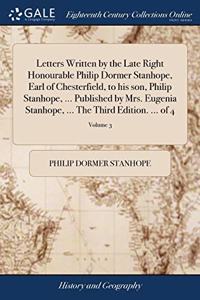 Letters Written by the Late Right Honourable Philip Dormer Stanhope, Earl of Chesterfield, to his son, Philip Stanhope, ... Published by Mrs. Eugenia Stanhope, ... The Third Edition. ... of 4; Volume 3