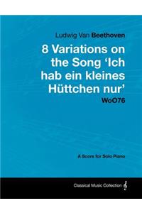 Ludwig Van Beethoven - 8 Variations on the Song 'Ich Hab Ein Kleines Huttchen Nur' WoO76 - A Score for Solo Piano