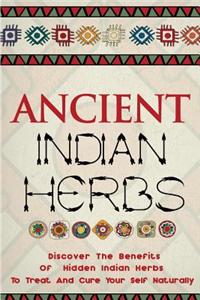 Ancient Indian Herbs - Discover the Benefits of Hidden Indian Herbs to Treat and Cure Your Self Naturally