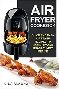 Air Fryer Cookbook: Quick and Easy Air Fryer Recipes to Bake, Fry and Roast Yummy Meals!