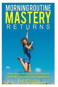 Morning Routine Mastery Returns: How to transform your routine for Ultimate, Success, Wealth, Health, Happiness