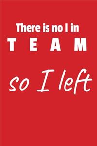 There is no I in team so I left