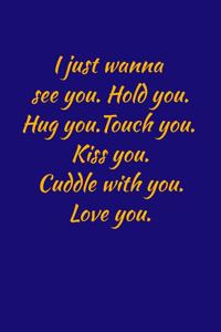 I just wanna see you.hold you.hug you.touch you.kiss you. cuddle with you.love you.