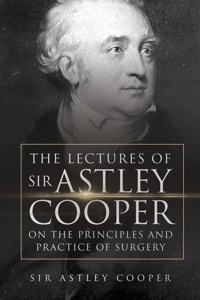 The Lectures of Sir Astley Cooper on the Principles and Practice of Surgery (Volume I)