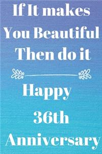 If it Makes you beautiful then do it Happy 36th Anniversary