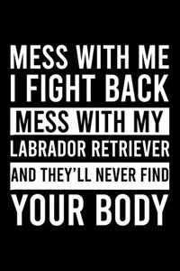 Mess With Me I Fight Back Mess With My Labrador Retriever And They'll Never Find Your Body