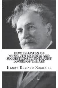 How to Listen to Music, 7th ed. Hints and Suggestions to Untaught Lovers of the Art
