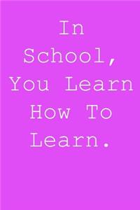 In school, you learn how to learn.