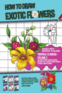 How to Draw Exotic Flowers - Volume 2 (This Book on How to Draw Flowers Includes Easy to Draw Flowers Through to Hard to Draw Flowers)