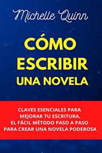 Cómo Escribir Una Novela: Claves Esenciales Para Mejorar Tu Escritura. El Fácil Método Paso A Paso Para Crear Una Novela Poderosa