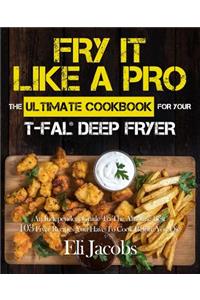 Fry It Like A Pro The Ultimate Cookbook for Your T-fal Deep Fryer