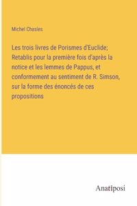 Les trois livres de Porismes d'Euclide; Retablis pour la première fois d'après la notice et les lemmes de Pappus, et conformement au sentiment de R. Simson, sur la forme des énoncés de ces propositions