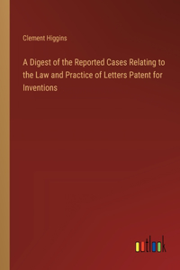 Digest of the Reported Cases Relating to the Law and Practice of Letters Patent for Inventions
