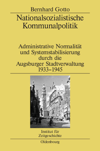 Nationalsozialistische Kommunalpolitik: Administrative Normalität Und Systemstabilisierung Durch Die Augsburger Stadtverwaltung 1933-1945