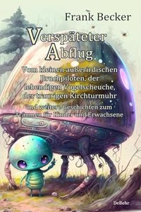 Verspateter Abflug - Vom kleinen auÃŸerirdischen Bruchpiloten, der lebendigen Vogelscheuche, der traurigen Kirchturmuhr und weitere Geschichten zum Traumen fur Kinder und Erwachsene