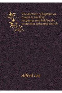 The doctrine of baptism as taught in the holy scriptures and held by the protestant episcopal church