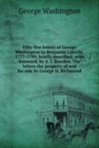 Fifty-five letters of George Washington to Benjamin Lincoln, 1777-1799; briefly described, with foreword, by A. J. Bowden. The letters the property of and for sale by George H. Richmond