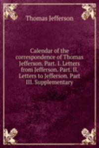 Calendar of the correspondence of Thomas Jefferson. Part. I. Letters from Jefferson. Part. II. Letters to Jefferson. Part III. Supplementary