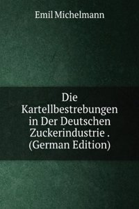 Die Kartellbestrebungen in Der Deutschen Zuckerindustrie . (German Edition)