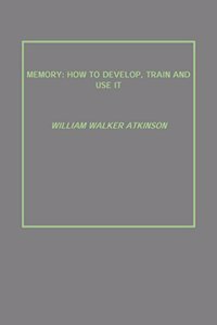 MEMORY: HOW TO DEVELOP, TRAIN AND USE IT