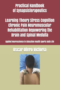 Practical Handbook of Synapsisterapeutics Learning Theory Stress Cognition Chronic Pain Neuromuscular Rehabilitation Repowering the Brain and Spinal Medulla