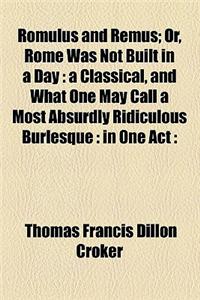 Romulus and Remus; Or, Rome Was Not Built in a Day: A Classical, and What One May Call a Most Absurdly Ridiculous Burlesque: In One Act: