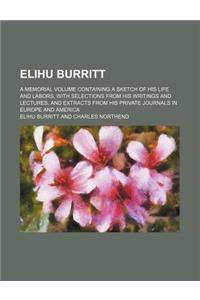 Elihu Burritt; A Memorial Volume Containing a Sketch of His Life and Labors, with Selections from His Writings and Lectures, and Extracts from His Private Journals in Europe and America