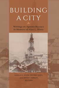 Building a City – Writings on Agnon`s Buczacz in Memory of Alan Mintz