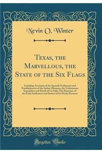 Texas, the Marvellous, the State of the Six Flags: Including Accounts of the Spanish Settlement and Establishment of the Indian Missions, the Unfortunate Expedition and Death of La Salle; The Romance of Its Early Settlement and Stories of Its Hardy