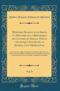 Mémoires Secrets pour Servir A l'Histoire de la République des Lettres en France, Depuis 1762 Jusqu'à Nos Jours, ou Journal d'un Observateur, Vol. 8: Contenant les Analyses des Pieces de Théâtre Qui Ont Paru Durant Cet Intervalle; Les Relations des
