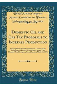 Domestic Oil and Gas Tax Proposals to Increase Production: Hearing Before the Subcommittee on Taxation of the Committee on Finance, United States Senate, One Hundred Third Congress, Second Session, March 14, 1994 (Classic Reprint)