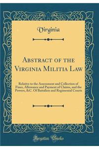 Abstract of the Virginia Militia Law: Relative to the Assessment and Collection of Fines, Allowance and Payment of Claims, and the Powers, &c. of Battalion and Regimental Courts (Classic Reprint): Relative to the Assessment and Collection of Fines, Allowance and Payment of Claims, and the Powers, &c. of Battalion and Regimental Courts (Classic