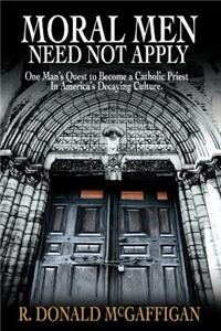 Moral Men Need Not Apply: One Man's Quest to Become a Catholic Priest In America's Decaying Culture.