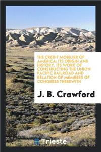 The Credit Mobilier of America; Its Origin and History, Its Work of Constructing the Union Pacific Railroad and Relation of Members of Congress Therewith