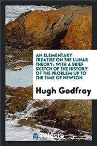 Elementary Treatise on the Lunar Theory, with a Brief Sketch of the History of the Problem Up to the Time of Newton