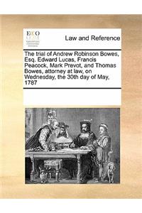 The Trial of Andrew Robinson Bowes, Esq. Edward Lucas, Francis Peacock, Mark Prevot, and Thomas Bowes, Attorney at Law, on Wednesday, the 30th Day of May, 1787