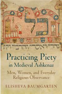 Practicing Piety in Medieval Ashkenaz: Men, Women, and Everyday Religious Observance